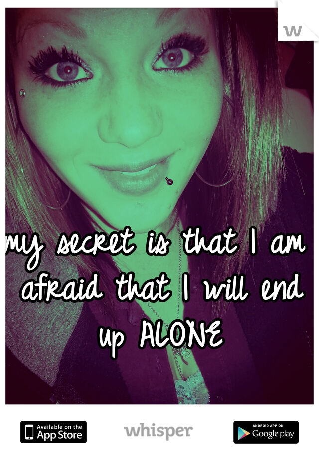 my secret is that I am afraid that I will end up ALONE