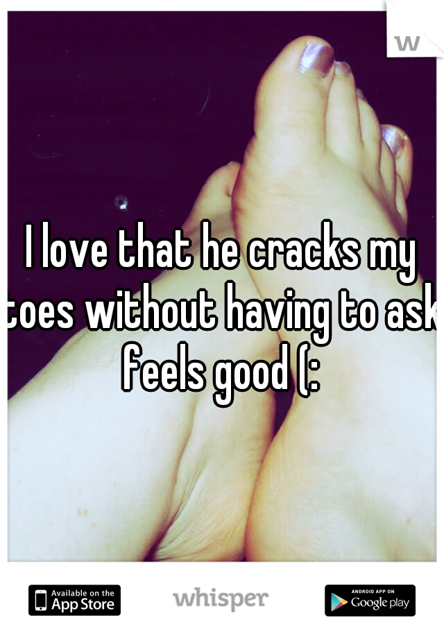 I love that he cracks my toes without having to ask, feels good (: 