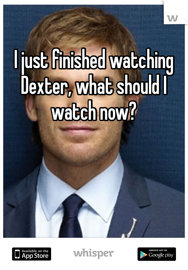 I just finished watching Dexter, what should I watch now?
