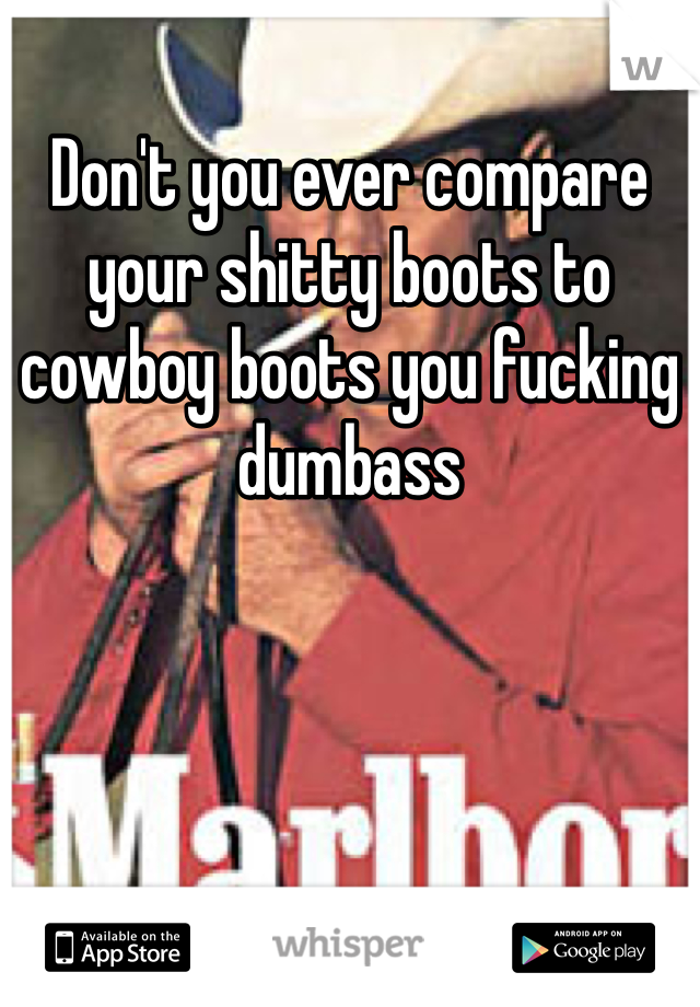 Don't you ever compare your shitty boots to cowboy boots you fucking dumbass