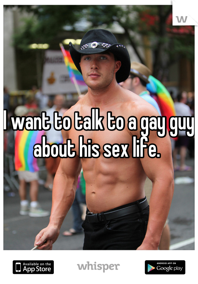 I want to talk to a gay guy about his sex life. 