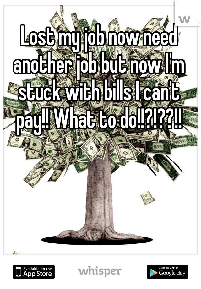 Lost my job now need another job but now I'm stuck with bills I can't pay!! What to do!!?!??!!