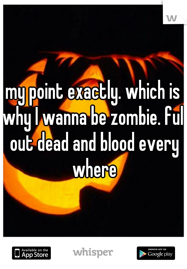 my point exactly. which is why I wanna be zombie. full out dead and blood every where