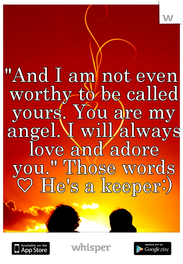 "And I am not even worthy to be called yours. You are my angel. I will always love and adore you." Those words ♡ He's a keeper:)