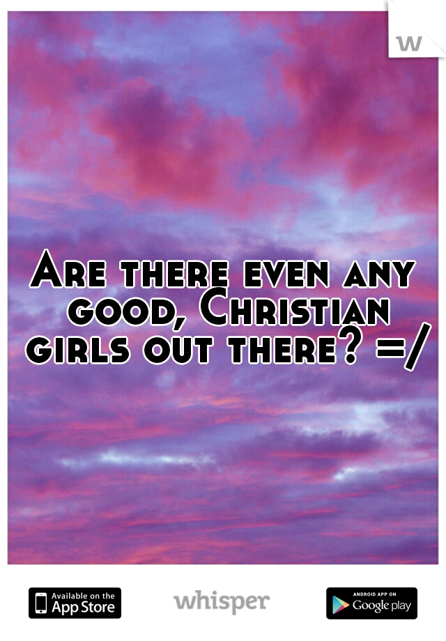 Are there even any good, Christian girls out there? =/