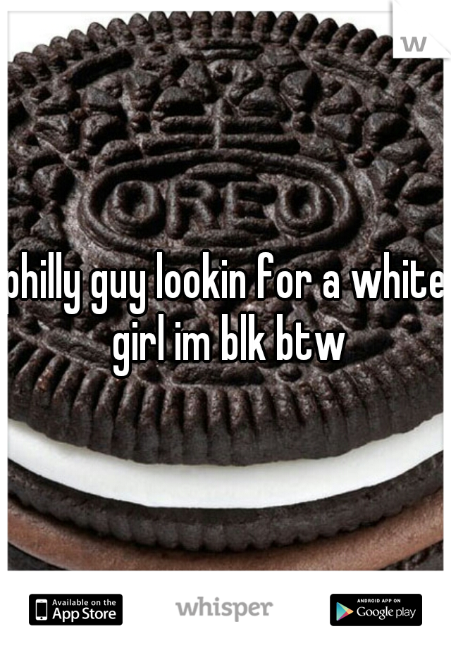 philly guy lookin for a white girl im blk btw