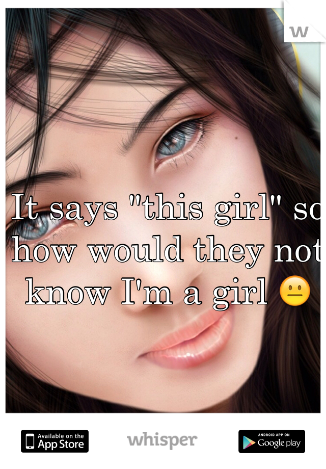 It says "this girl" so how would they not know I'm a girl 😐