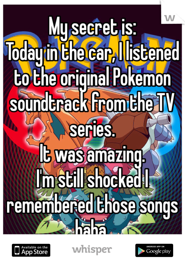 My secret is:
Today in the car, I listened to the original Pokemon soundtrack from the TV series.
It was amazing.
I'm still shocked I remembered those songs haha.