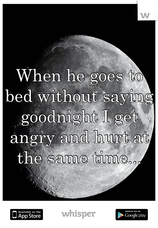 When he goes to bed without saying goodnight I get angry and hurt at the same time... 