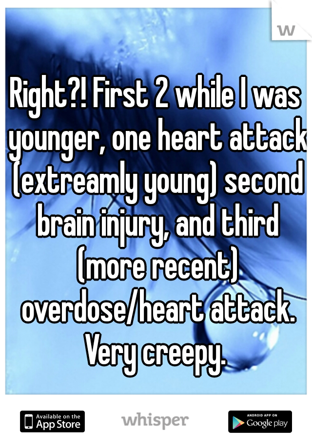 Right?! First 2 while I was younger, one heart attack (extreamly young) second brain injury, and third (more recent) overdose/heart attack. Very creepy. 