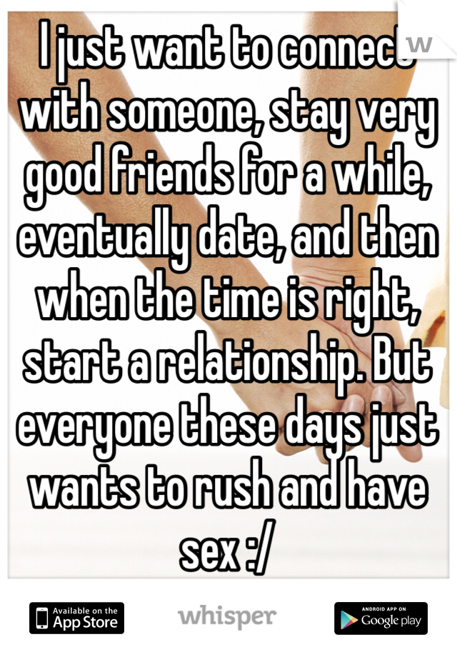 I just want to connect with someone, stay very good friends for a while, eventually date, and then when the time is right, start a relationship. But everyone these days just wants to rush and have sex :/