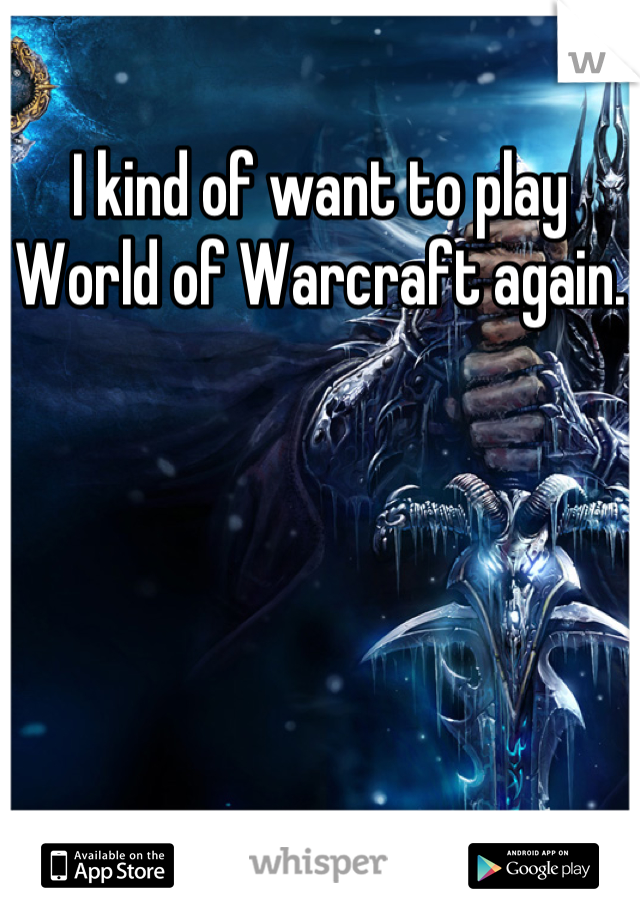 I kind of want to play World of Warcraft again.