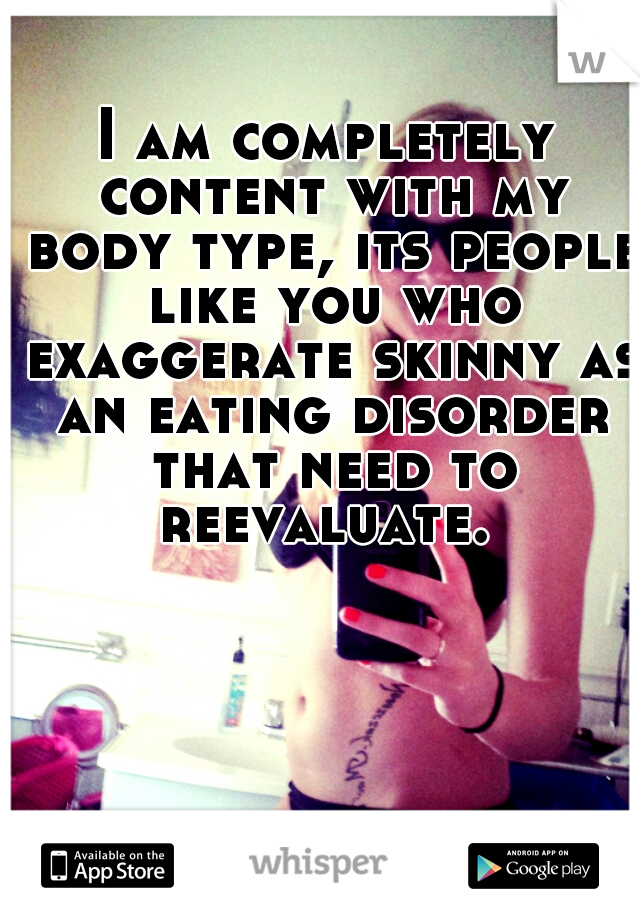 I am completely content with my body type, its people like you who exaggerate skinny as an eating disorder that need to reevaluate. 