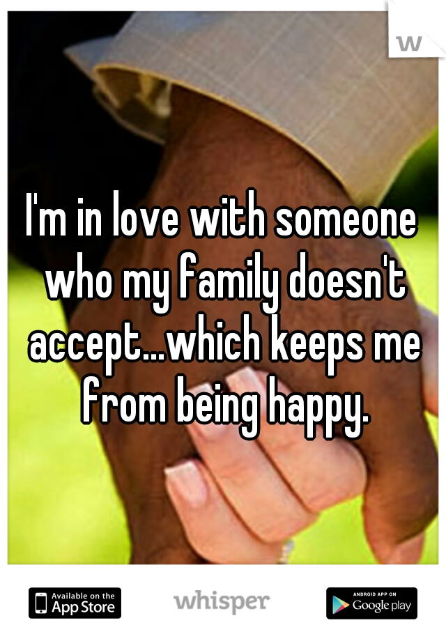 I'm in love with someone who my family doesn't accept...which keeps me from being happy.