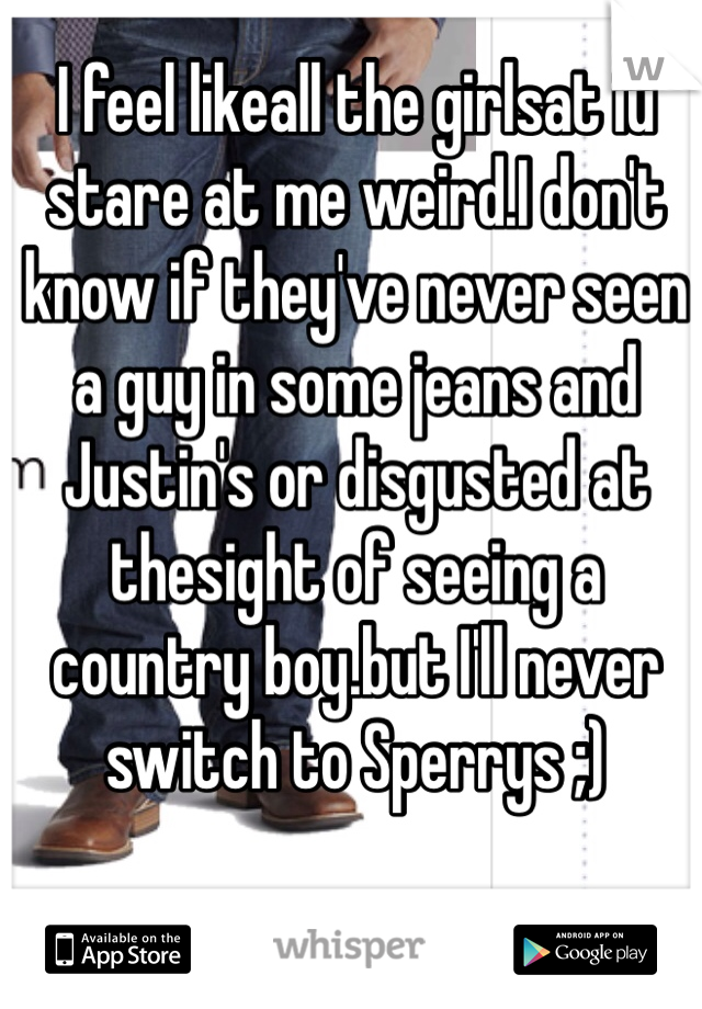 I feel likeall the girlsat iu stare at me weird.I don't know if they've never seen a guy in some jeans and Justin's or disgusted at thesight of seeing a country boy.but I'll never switch to Sperrys ;) 