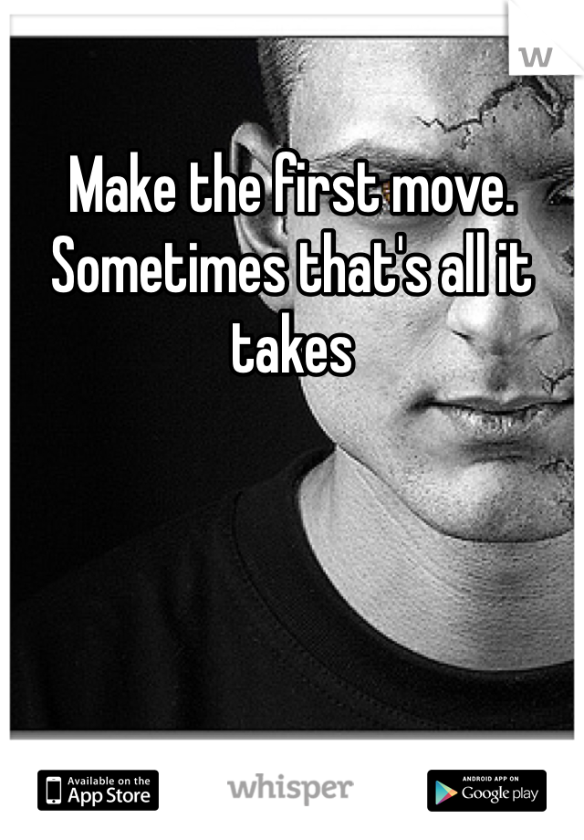 Make the first move. Sometimes that's all it takes 