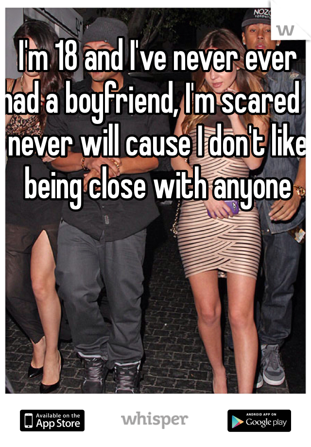 I'm 18 and I've never ever had a boyfriend, I'm scared I never will cause I don't like being close with anyone 