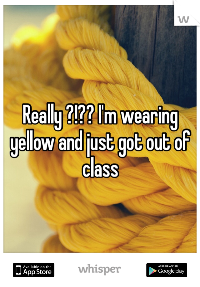 Really ?!?? I'm wearing yellow and just got out of class