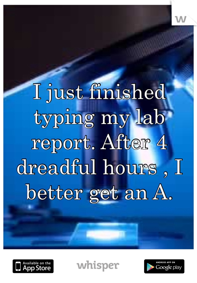 I just finished typing my lab report. After 4 dreadful hours , I better get an A. 