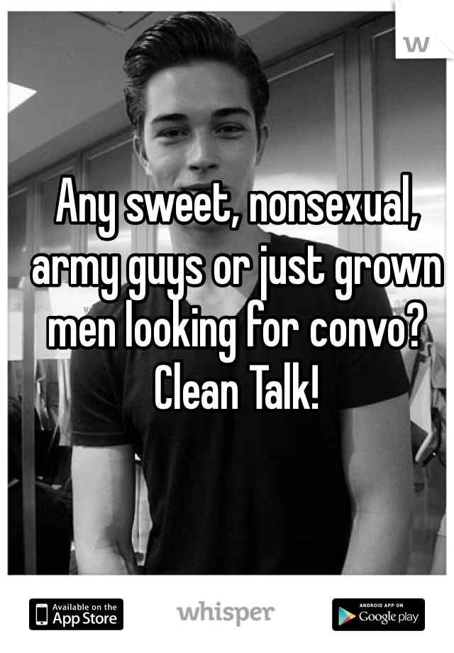 Any sweet, nonsexual, army guys or just grown men looking for convo? Clean Talk! 