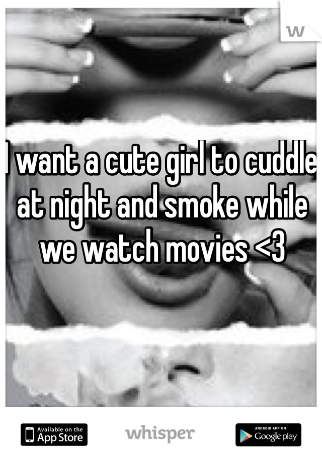 I want a cute girl to cuddle at night and smoke while we watch movies <3 