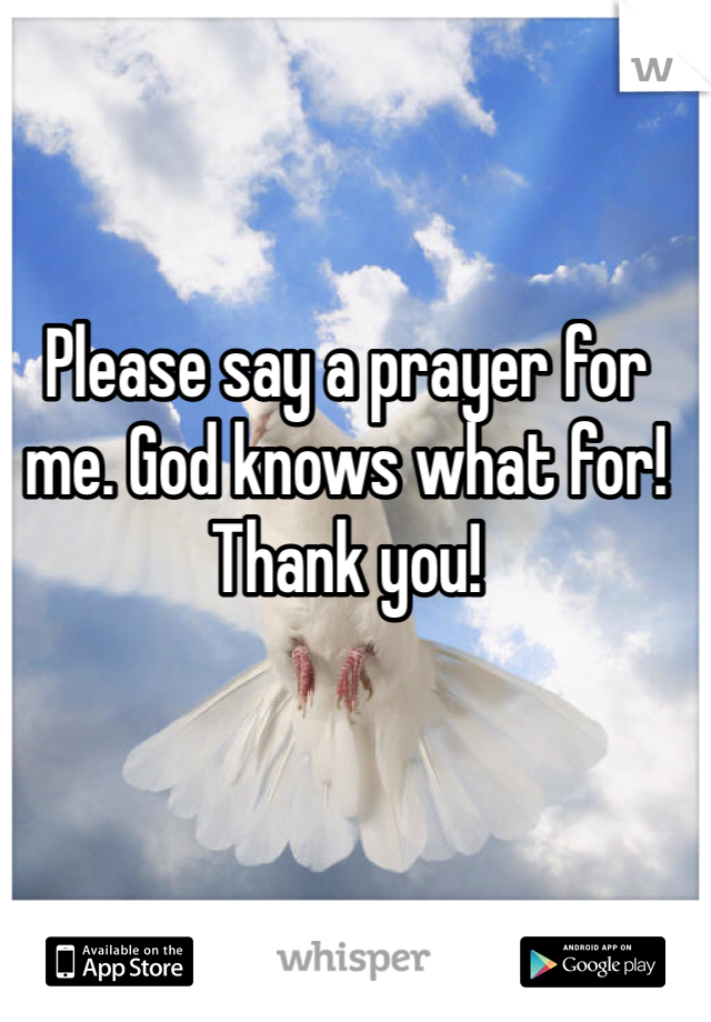 Please say a prayer for me. God knows what for!
Thank you!