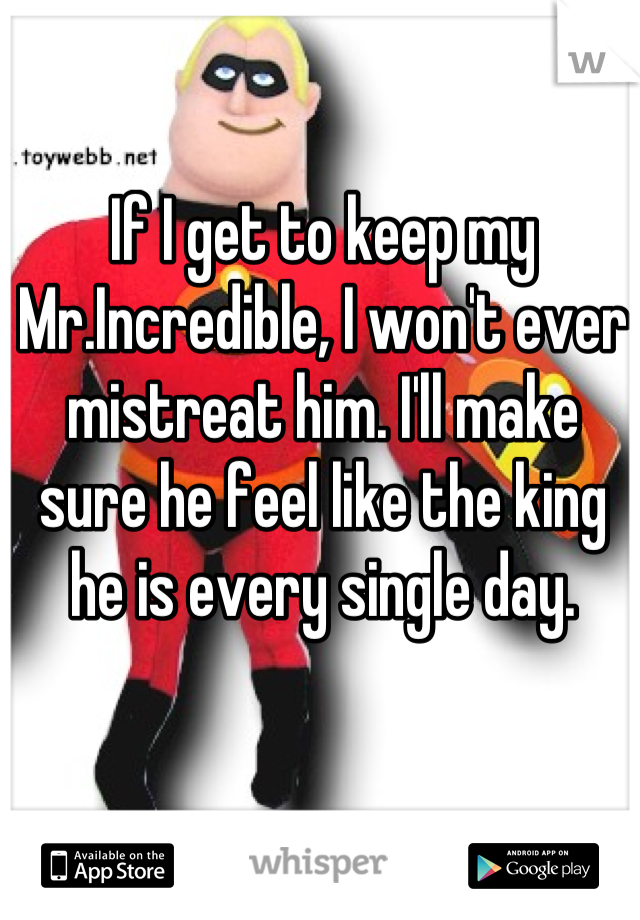 If I get to keep my Mr.Incredible, I won't ever mistreat him. I'll make sure he feel like the king he is every single day.