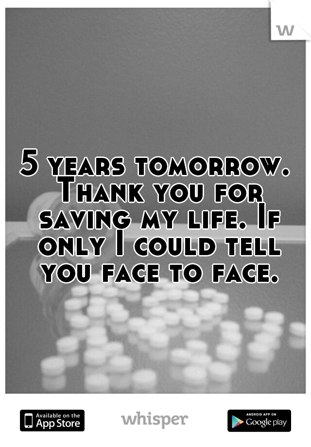 5 years tomorrow. Thank you for saving my life. If only I could tell you face to face.