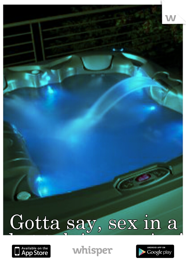 Gotta say, sex in a hot tub is amazing! 