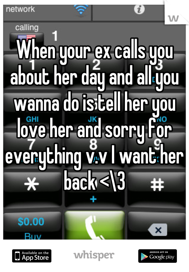 When your ex calls you about her day and all you wanna do is tell her you love her and sorry for everything v.v I want her back <\3