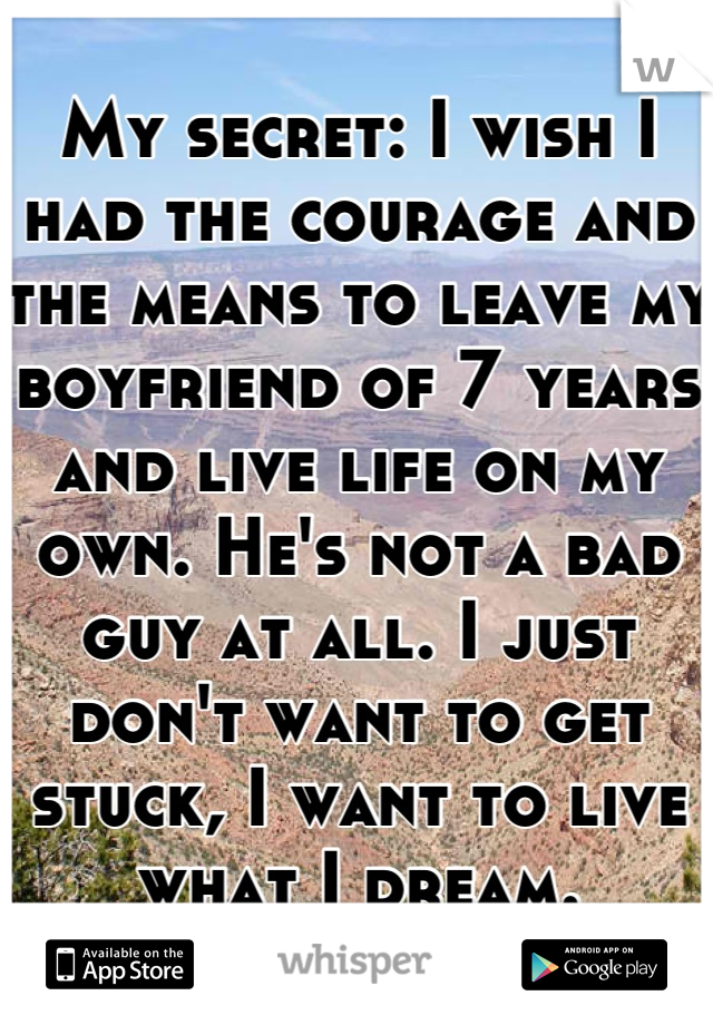 My secret: I wish I had the courage and the means to leave my boyfriend of 7 years and live life on my own. He's not a bad guy at all. I just don't want to get stuck, I want to live what I dream.