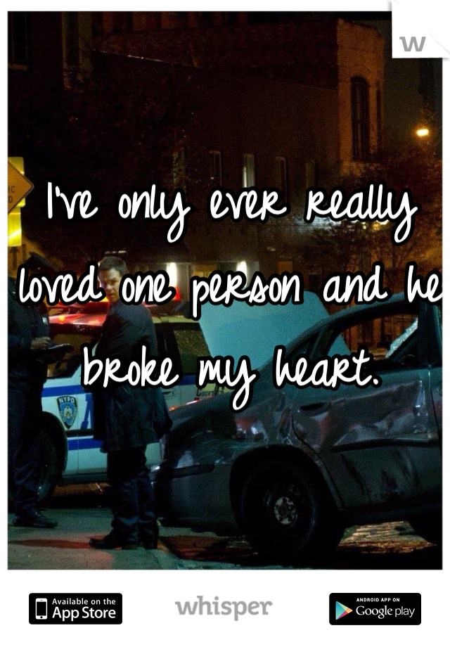 I've only ever really loved one person and he broke my heart. 