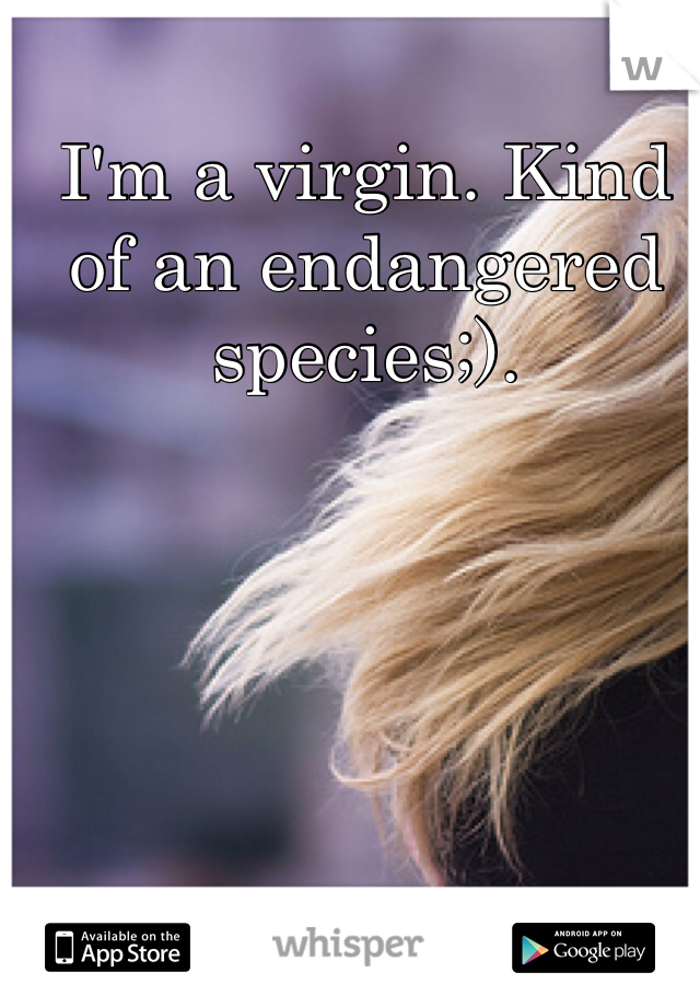 I'm a virgin. Kind of an endangered species;).
