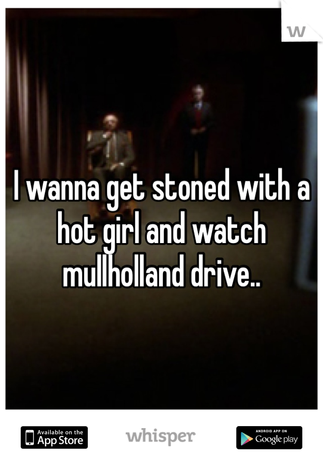 I wanna get stoned with a hot girl and watch mullholland drive..