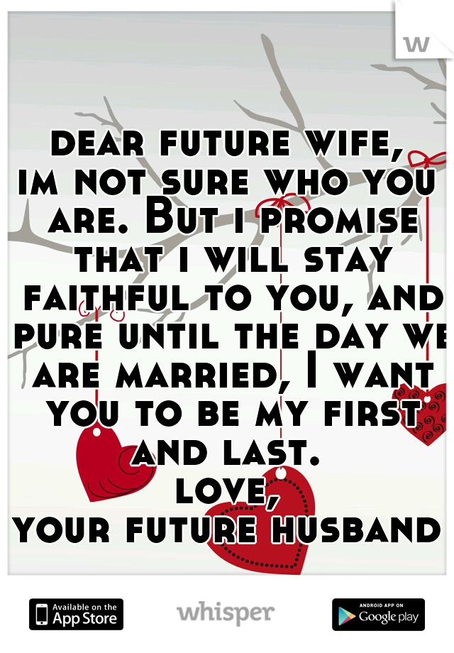 dear future wife,
im not sure who you are. But i promise that i will stay faithful to you, and pure until the day we are married, I want you to be my first and last. 
love,
your future husband