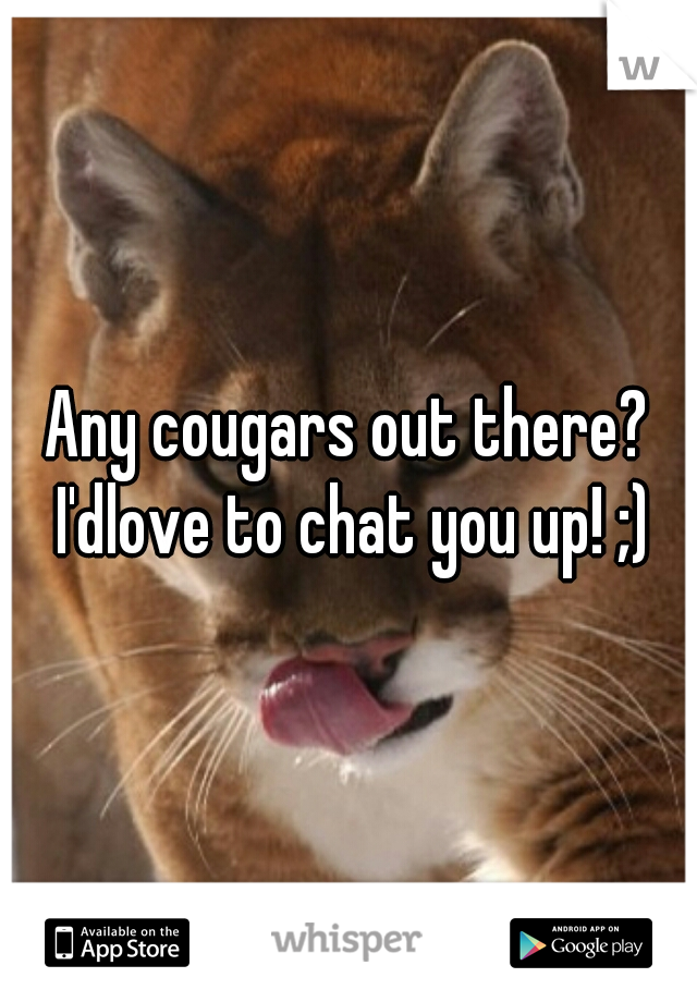 Any cougars out there? I'dlove to chat you up! ;)