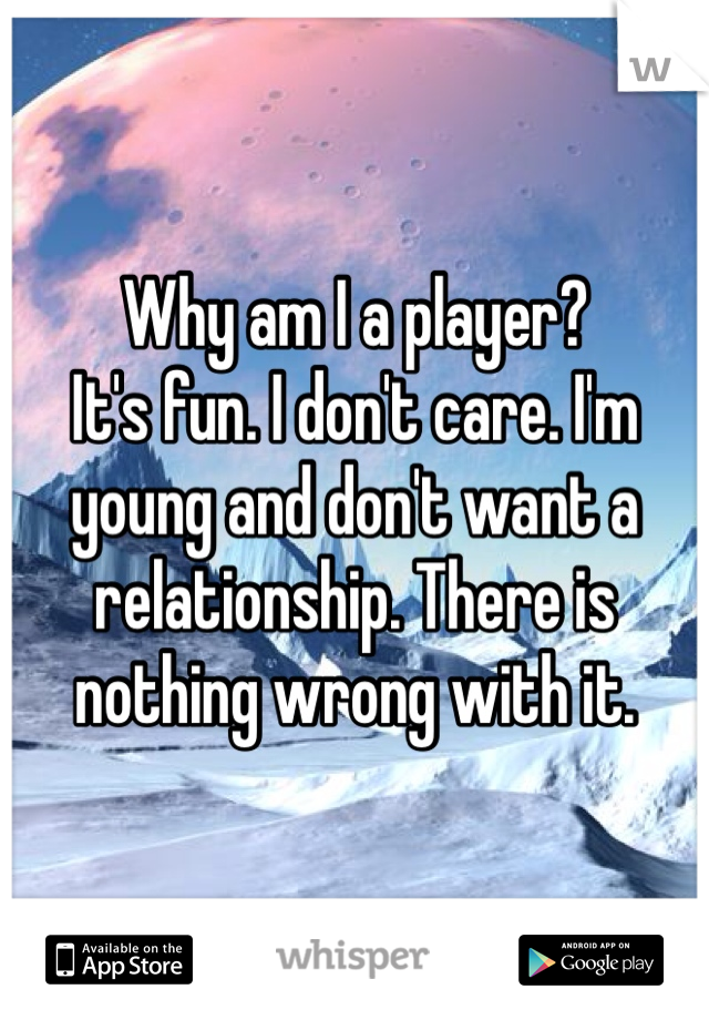 Why am I a player?
It's fun. I don't care. I'm young and don't want a relationship. There is nothing wrong with it. 