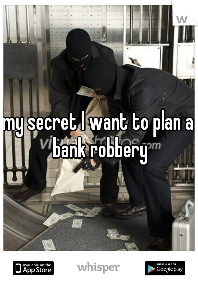 my secret I want to plan a bank robbery