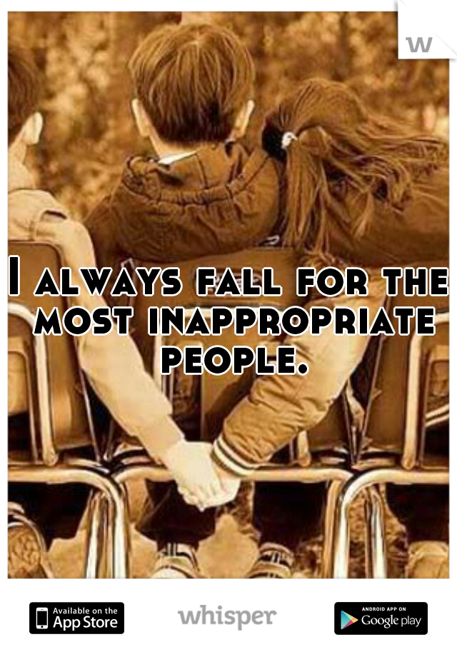 I always fall for the most inappropriate people.