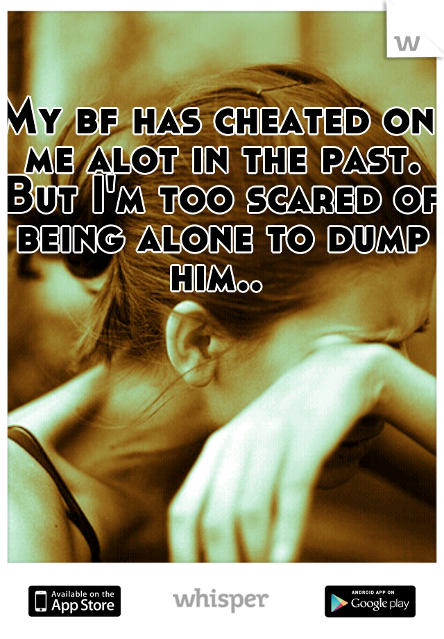 My bf has cheated on me alot in the past. But I'm too scared of being alone to dump him.. 