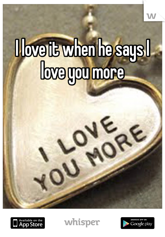 I love it when he says I love you more