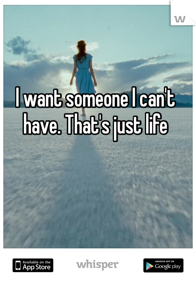 I want someone I can't have. That's just life 