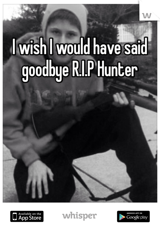 I wish I would have said goodbye R.I.P Hunter