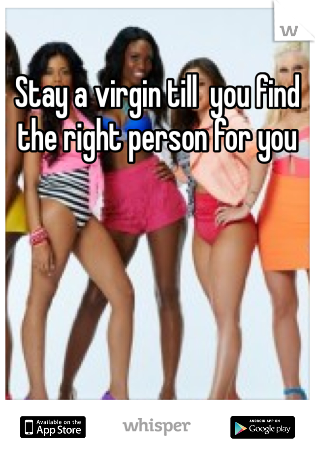 Stay a virgin till  you find the right person for you