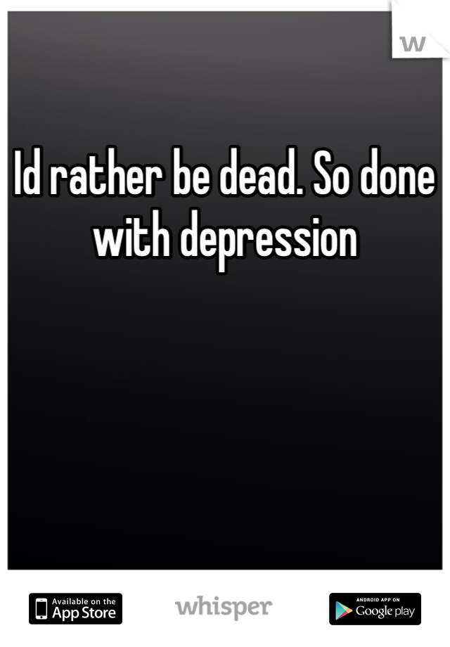 Id rather be dead. So done with depression 