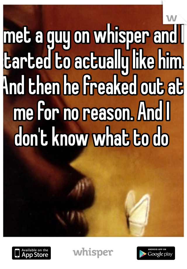 I met a guy on whisper and I started to actually like him. And then he freaked out at me for no reason. And I don't know what to do 