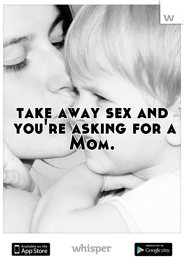 take away sex and you're asking for a Mom. 