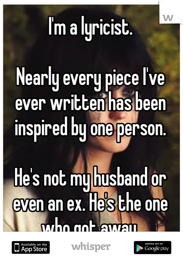 I'm a lyricist.

Nearly every piece I've ever written has been inspired by one person.

He's not my husband or even an ex. He's the one who got away.