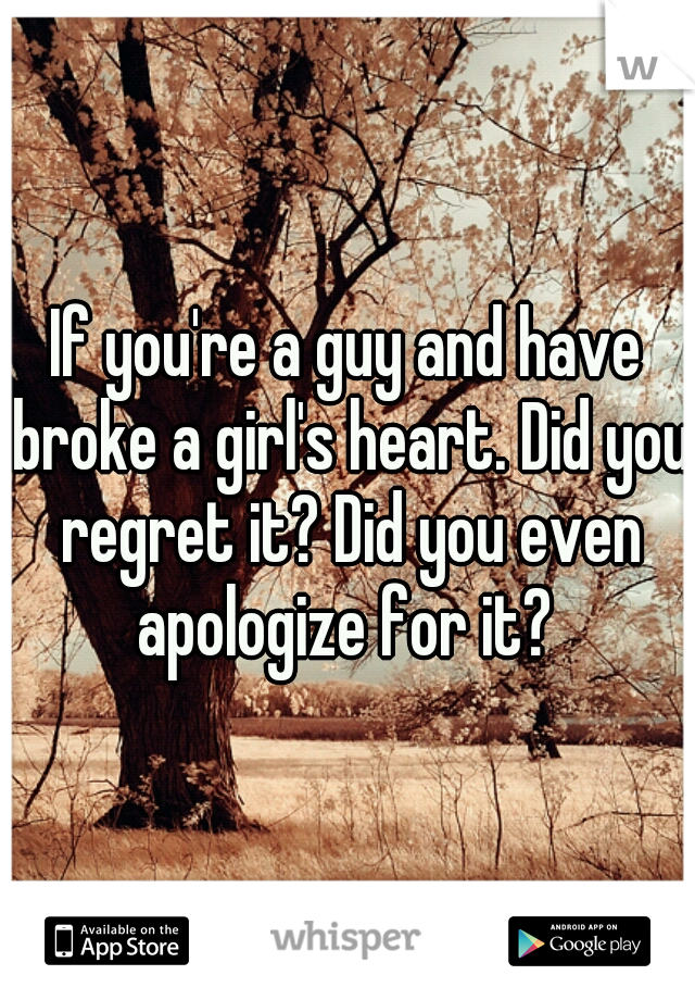 If you're a guy and have broke a girl's heart. Did you regret it? Did you even apologize for it? 