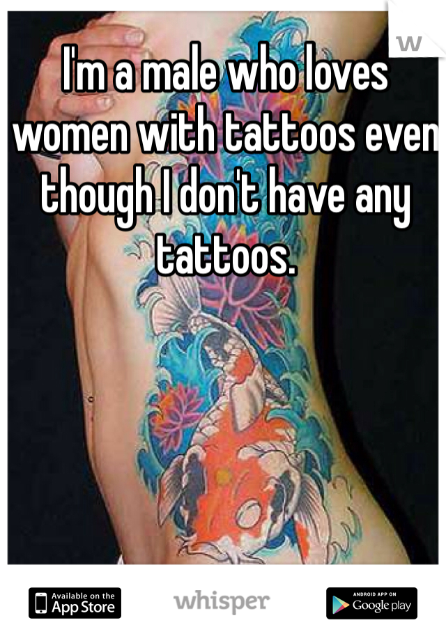 I'm a male who loves women with tattoos even though I don't have any tattoos.